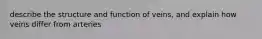 describe the structure and function of veins, and explain how veins differ from arteries