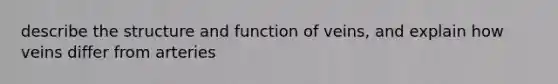 describe the structure and function of veins, and explain how veins differ from arteries