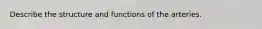 Describe the structure and functions of the arteries.