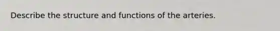 Describe the structure and functions of the arteries.