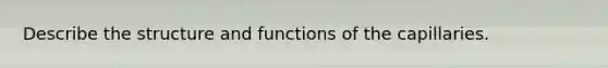 Describe the structure and functions of the capillaries.