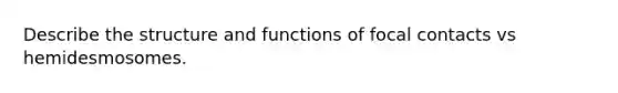 Describe the structure and functions of focal contacts vs hemidesmosomes.