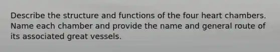 Describe the structure and functions of the four heart chambers. Name each chamber and provide the name and general route of its associated great vessels.