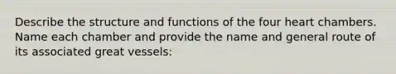 Describe the structure and functions of the four heart chambers. Name each chamber and provide the name and general route of its associated great vessels: