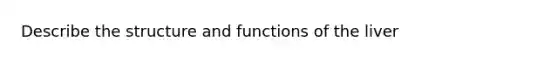 Describe the structure and functions of the liver