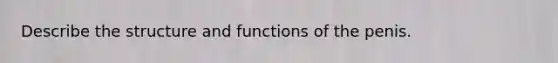 Describe the structure and functions of the penis.