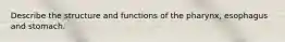 Describe the structure and functions of the pharynx, esophagus and stomach.