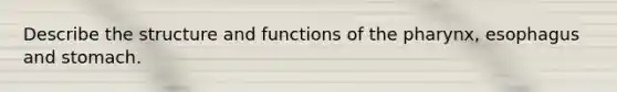 Describe the structure and functions of the pharynx, esophagus and stomach.