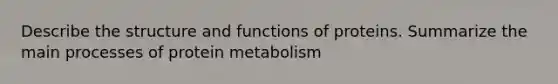 Describe the structure and functions of proteins. Summarize the main processes of protein metabolism