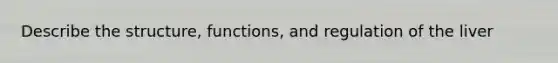 Describe the structure, functions, and regulation of the liver