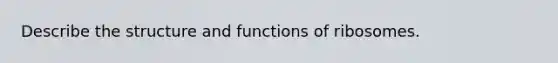 Describe the structure and functions of ribosomes.