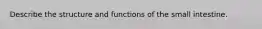 Describe the structure and functions of the small intestine.