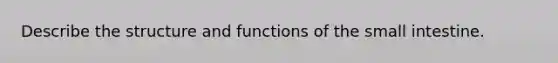 Describe the structure and functions of the small intestine.