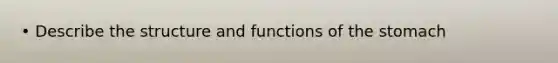 • Describe the structure and functions of the stomach