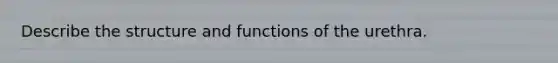 Describe the structure and functions of the urethra.