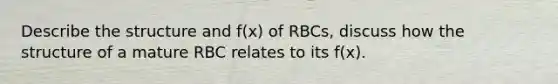 Describe the structure and f(x) of RBCs, discuss how the structure of a mature RBC relates to its f(x).