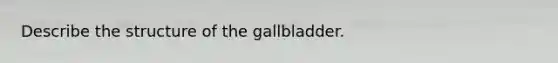 Describe the structure of the gallbladder.