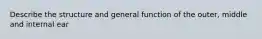 Describe the structure and general function of the outer, middle and internal ear