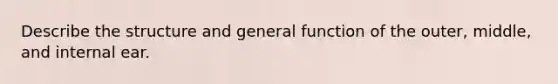 Describe the structure and general function of the outer, middle, and internal ear.