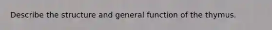 Describe the structure and general function of the thymus.