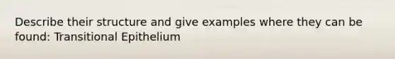 Describe their structure and give examples where they can be found: Transitional Epithelium