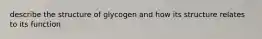 describe the structure of glycogen and how its structure relates to its function