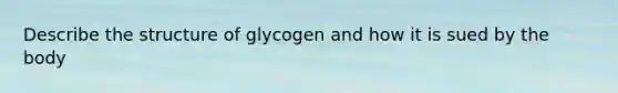 Describe the structure of glycogen and how it is sued by the body