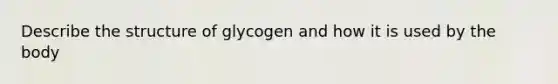 Describe the structure of glycogen and how it is used by the body