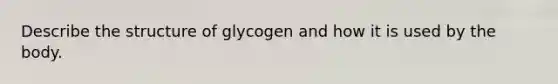 Describe the structure of glycogen and how it is used by the body.