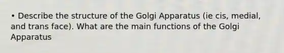 • Describe the structure of the Golgi Apparatus (ie cis, medial, and trans face). What are the main functions of the Golgi Apparatus