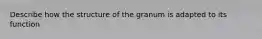 Describe how the structure of the granum is adapted to its function