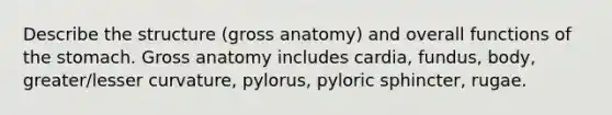 Describe the structure (gross anatomy) and overall functions of the stomach. Gross anatomy includes cardia, fundus, body, greater/lesser curvature, pylorus, pyloric sphincter, rugae.