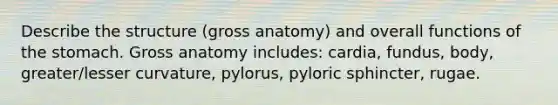 Describe the structure (gross anatomy) and overall functions of the stomach. Gross anatomy includes: cardia, fundus, body, greater/lesser curvature, pylorus, pyloric sphincter, rugae.