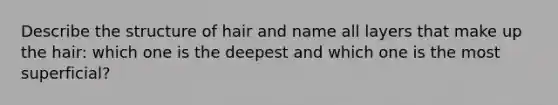 Describe the structure of hair and name all layers that make up the hair: which one is the deepest and which one is the most superficial?