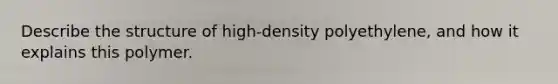 Describe the structure of high-density polyethylene, and how it explains this polymer.