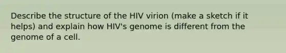 Describe the structure of the HIV virion (make a sketch if it helps) and explain how HIV's genome is different from the genome of a cell.