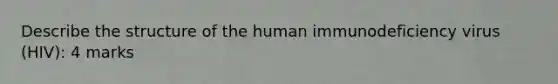 Describe the structure of the human immunodeficiency virus (HIV): 4 marks