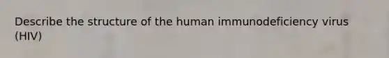 Describe the structure of the human immunodeficiency virus (HIV)