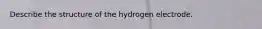 Describe the structure of the hydrogen electrode.