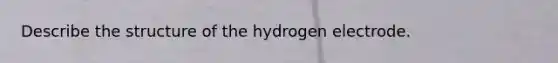 Describe the structure of the hydrogen electrode.