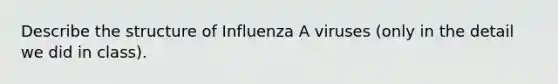 Describe the structure of Influenza A viruses (only in the detail we did in class).