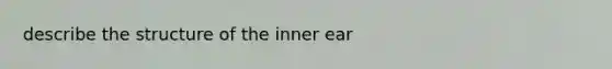 describe the structure of the inner ear