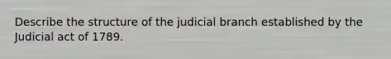 Describe the structure of the judicial branch established by the Judicial act of 1789.