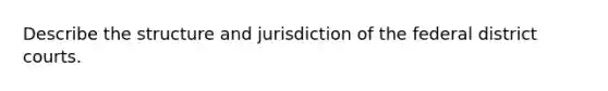 Describe the structure and jurisdiction of the federal district courts.