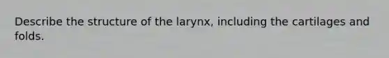 Describe the structure of the larynx, including the cartilages and folds.