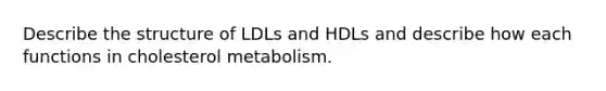 Describe the structure of LDLs and HDLs and describe how each functions in cholesterol metabolism.