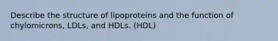 Describe the structure of lipoproteins and the function of chylomicrons, LDLs, and HDLs. (HDL)