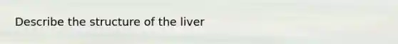 Describe the structure of the liver