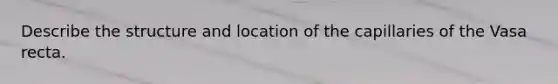 Describe the structure and location of the capillaries of the Vasa recta.