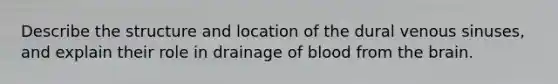 Describe the structure and location of the dural venous sinuses, and explain their role in drainage of blood from the brain.